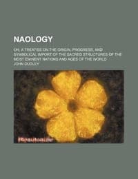 Naology; Or, a Treatise on the Origin, Progress, and Symbolical Import of the Sacred Structures of the Most Eminent Nations and Ages of the World