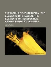 The Works of John Ruskin Volume 9; The Elements of Drawing. the Elements of Perspective. Aratra Pentelici