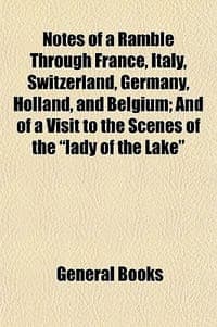 Notes of a Ramble Through France, Italy, Switzerland, Germany, Holland, and Belgium; And of a Visit to the Scenes of the \Lady of the Lake\""