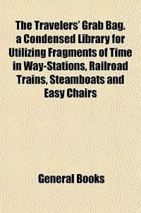 The Travelers' Grab Bag. a Condensed Library for Utilizing Fragments of Time in Way-Stations, Railroad Trains, Steamboats and Easy Chairs