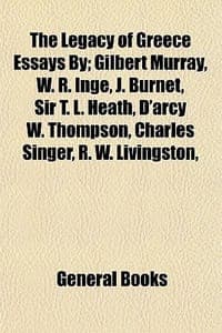 The Legacy of Greece Essays By; Gilbert Murray, W. R. Inge, J. Burnet, Sir T. L. Heath, D'Arcy W. Thompson, Charles Singer, R. W. Livingston