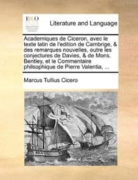 Academiques de Ciceron, Avec Le Texte Latin de L'Edition de Cambrige, & Des Remarques Nouvelles, Outre Les Conjectures de Davies, & de Mons. Bentley,