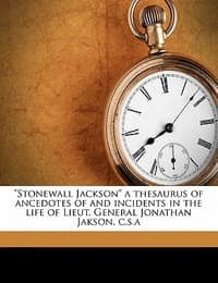 \Stonewall Jackson\" a Thesaurus of Ancedotes of and Incidents in the Life of Lieut. General Jonathan Jakson