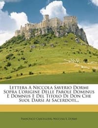 Lettera a Niccola Saverio Dormi Sopra L'Origine Delle Parole Dominus E Domnus E del Titolo Di Don Che Suol Darsi AI Sacerdoti...