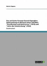 Das Politische Konzept Oswald Spenglers. Untersuchung Am Beispiel Seiner Schriften \Preu Entum Und Sozialismus\" (1919) Und \"Jahre Der Entscheidung\" (1"